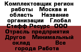 Комплектовщик(регион работы - Москва и область) › Название организации ­ Глобал Стафф Ресурс, ООО › Отрасль предприятия ­ Другое › Минимальный оклад ­ 39 600 - Все города Работа » Вакансии   
